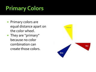  Primary colors are
  equal distance apart on
  the color wheel.
 They are “primary”
  because no color
  combination can
  create those colors.
 