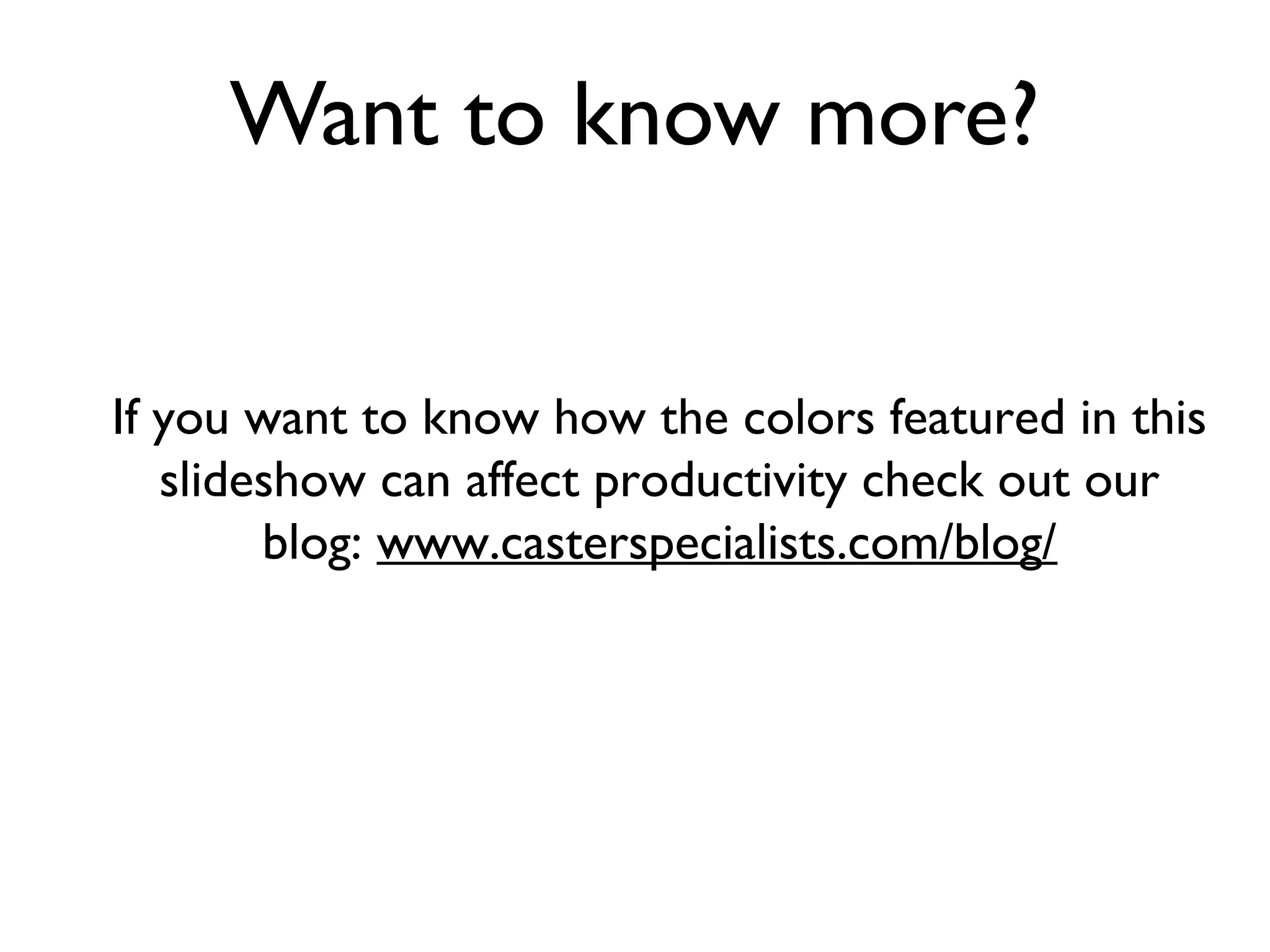 Want to know more?


If you want to know how the colors featured in this
   slideshow can affect productivity check out our
        blog: www.casterspecialists.com/blog/
 