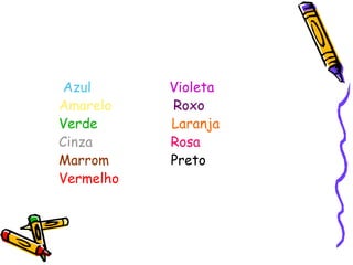 Azul Violeta
Amarelo Roxo
Verde Laranja
Cinza Rosa
Marrom Preto
Vermelho
 