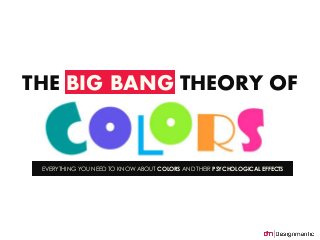 THE BIG BANG THEORY OF 
EVERYTHING YOU NEED TO KNOW ABOUT COLORS AND THEIR PSYCHOLOGICAL EFFECTS 
 