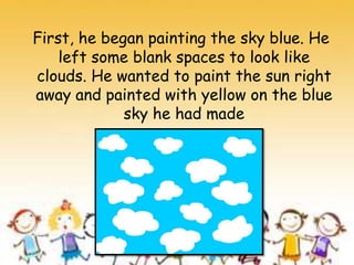 First, he began painting the sky blue. He
left some blank spaces to look like
clouds. He wanted to paint the sun right
away and painted with yellow on the blue
sky he had made
 