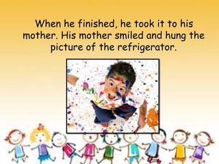 When he finished, he took it to his
mother. His mother smiled and hung the
picture of the refrigerator.
 