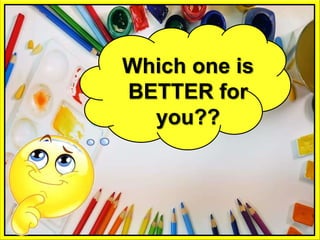 Which one is
BETTER for
you??