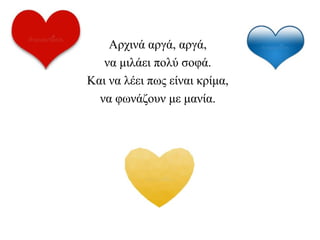Αρχινά αργά, αργά,
να μιλάει πολύ σοφά.
Και να λέει πως είναι κρίμα,
να φωνάζουν με μανία.
 