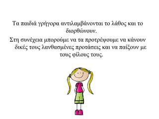 Τα παιδιά γρήγορα αντιλαμβάνονται το λάθος και το
διορθώνουν.
Στη συνέχεια μπορούμε να τα προτρέψουμε να κάνουν
δικές τους λανθασμένες προτάσεις και να παίξουν με
τους φίλους τους.
 