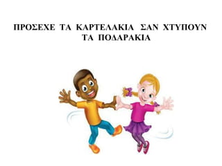 ΠΡΟΣΕΧΕ ΤΑ ΚΑΡΤΕΛΑΚΙΑ ΣΑΝ ΧΤΥΠΟΥΝ
ΤΑ ΠΟΔΑΡΑΚΙΑ
 