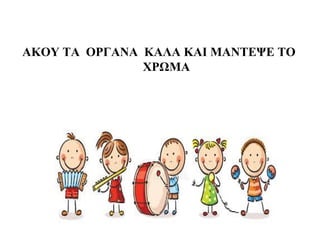 ΑΚΟΥ ΤΑ ΟΡΓΑΝΑ ΚΑΛΑ ΚΑΙ ΜΑΝΤΕΨΕ ΤΟ
ΧΡΩΜΑ
 