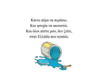Κάντε πέρα να περάσω.
Και ησυχία να ακουστώ.
Και όλοι πέστε μου, δεν ζείτε,
στην Ελλάδα που αγαπώ;
 
