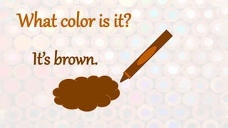 What color is it?
It’s brown.
 