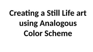 Creating a Still Life art
using Analogous
Color Scheme
 