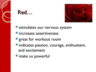 Red…Red…
stimulates our nervous system
increases assertiveness
great for workout room
indicates passion, courage, enthusisam,
and excitement
make us powerful
 