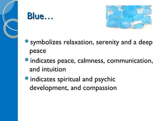 Blue…Blue…
symbolizes relaxation, serenity and a deep
peace
indicates peace, calmness, communication,
and intuition
indicates spiritual and psychic
development, and compassion
 