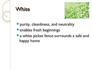 WhiteWhite
purity, cleanliness, and neutrality
enables fresh beginnings
a white picket fence surrounds a safe and
happy home
 