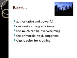 Black…Black…
authoritative and powerful
can evoke strong emotions
too much can be overwhelming
the primordial void, emptiness
classic color for clothing
 