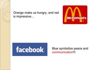 Orange make us hungry, and red
is impressive…
Blue symbolize peace and
communication!!!
 