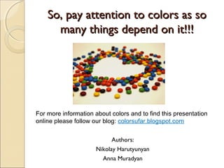 So, pay attention to colors as soSo, pay attention to colors as so
many things depend on it!!!many things depend on it!!!
Authors:
Nikolay Harutyunyan
Anna Muradyan
For more information about colors and to find this presentation
online please follow our blog: colorsufar.blogspot.com
 