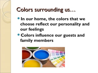 Colors surrounding us…Colors surrounding us…
In our home, the colors that we
choose reflect our personality and
our feelings
Colors influence our guests and
family members
 