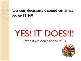Do our decisions depend on whatDo our decisions depend on what
color IT is?!color IT is?!
YES! IT DOES!!!
(even if we don’t notice it…)
 