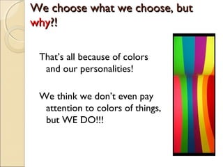 We choose what we choose, butWe choose what we choose, but
whywhy?!?!
That’s all because of colors
and our personalities!
We think we don’t even pay
attention to colors of things,
but WE DO!!!
 