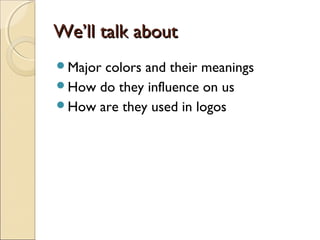 We’ll talk aboutWe’ll talk about
Major colors and their meanings
How do they influence on us
How are they used in logos
 