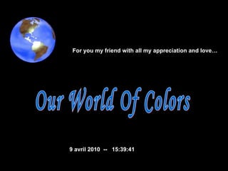 Our World Of Colors  9 avril 2010   --  15:39:07 For you my friend with all my appreciation and love…  