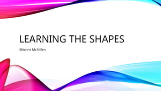 LEARNING THE SHAPES
Shianne McMillen
 