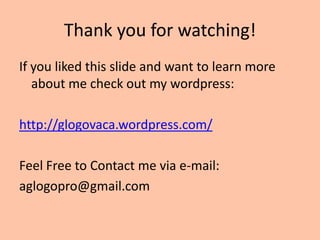 Thank you for watching!
If you liked this slide and want to learn more
   about me check out my wordpress:

http://glogovaca.wordpress.com/

Feel Free to Contact me via e-mail:
aglogopro@gmail.com
 