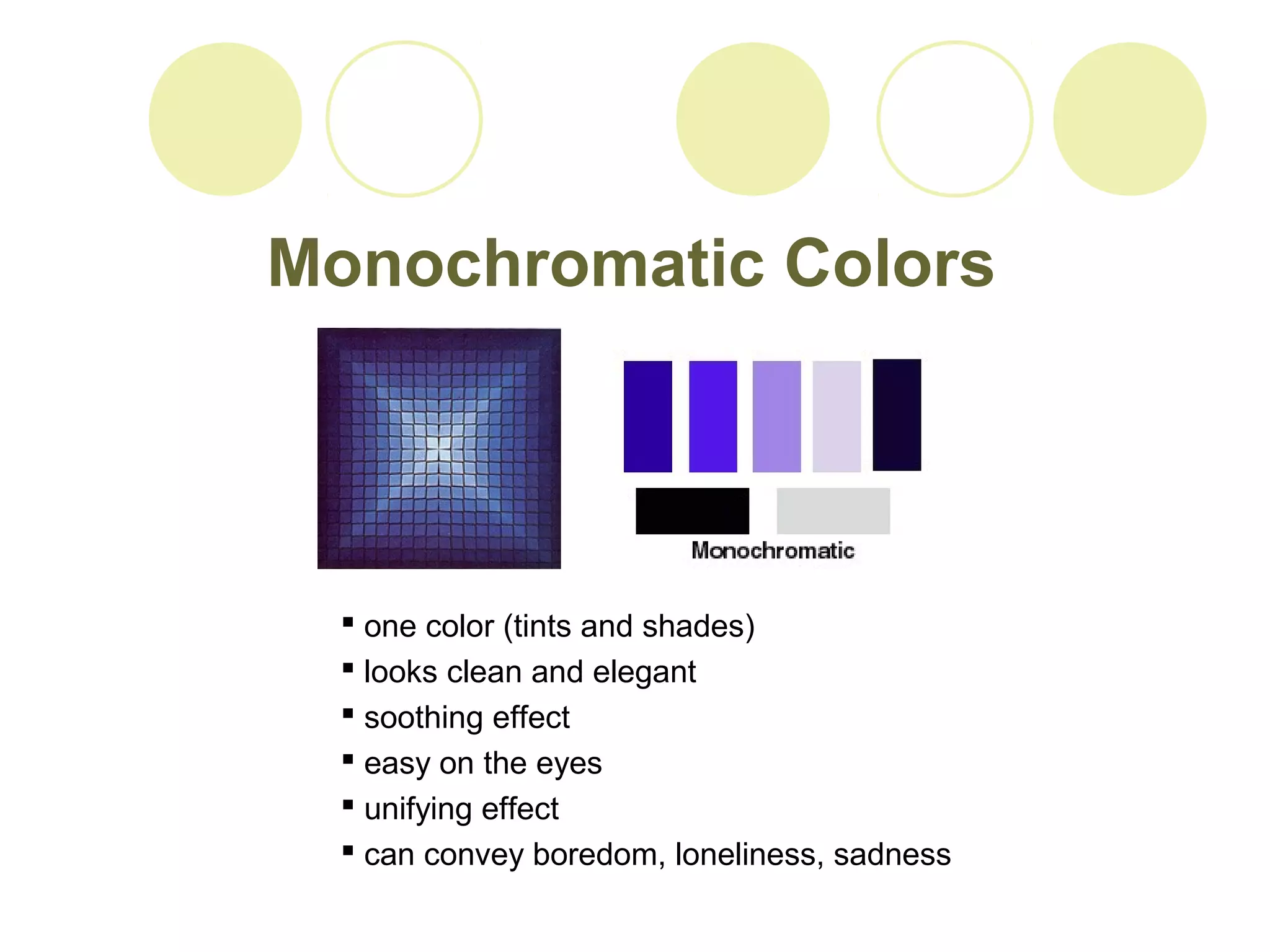Monochromatic Colors 
 one color (tints and shades) 
 looks clean and elegant 
 soothing effect 
 easy on the eyes 
 unifying effect 
 can convey boredom, loneliness, sadness 
 