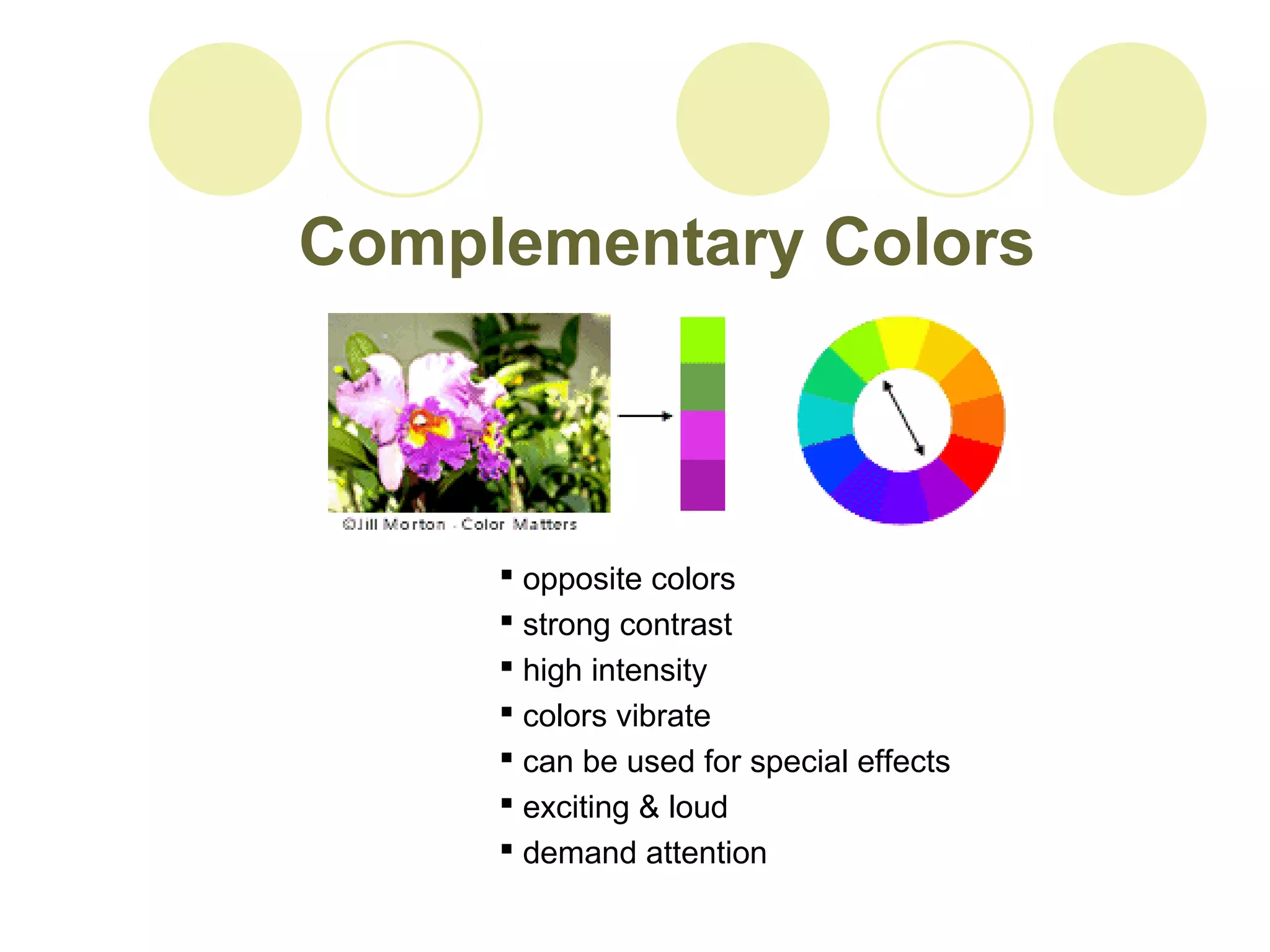 Complementary Colors 
 opposite colors 
 strong contrast 
 high intensity 
 colors vibrate 
 can be used for special effects 
 exciting & loud 
 demand attention 
 