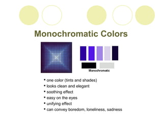 Monochromatic Colors 
 one color (tints and shades) 
 looks clean and elegant 
 soothing effect 
 easy on the eyes 
 unifying effect 
 can convey boredom, loneliness, sadness 
 