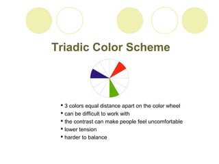 Triadic Color Scheme 
 3 colors equal distance apart on the color wheel 
 can be difficult to work with 
 the contrast can make people feel uncomfortable 
 lower tension 
 harder to balance 
 