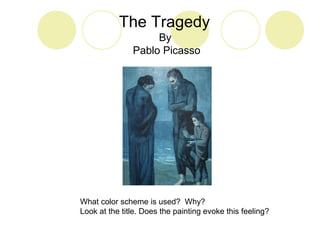 The Tragedy 
By 
Pablo Picasso 
What color scheme is used? Why? 
Look at the title. Does the painting evoke this feeling? 
 