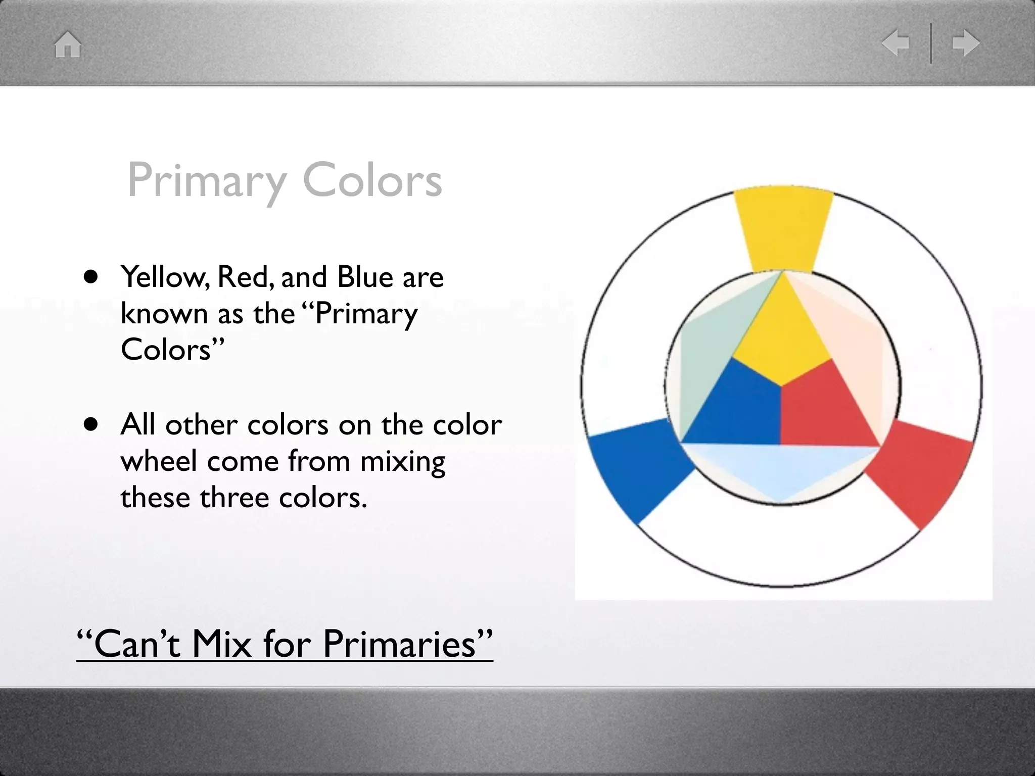 Primary Colors
•   Yellow, Red, and Blue are
    known as the “Primary
    Colors”

•   All other colors on the color
    wheel come from mixing
    these three colors.



“Can’t Mix for Primaries”
 