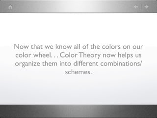 Now that we know all of the colors on our
color wheel. . . Color Theory now helps us
organize them into different combinations/
                  schemes.
 