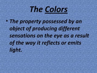 The Colors
• The property possessed by an
  object of producing different
  sensations on the eye as a result
  of the way it reflects or emits
  light.
 