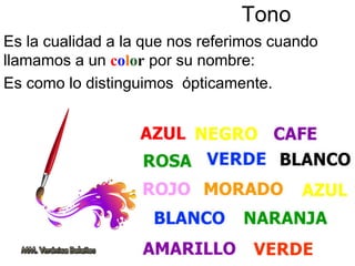 Tono
Es la cualidad a la que nos referimos cuando
llamamos a un color por su nombre:
Es como lo distinguimos ópticamente.
 