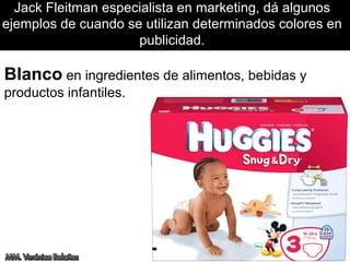 Jack Fleitman especialista en marketing, dá algunos
ejemplos de cuando se utilizan determinados colores en
publicidad.
Blanco en ingredientes de alimentos, bebidas y
productos infantiles.
 