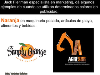 Jack Fleitman especialista en marketing, dá algunos
ejemplos de cuando se utilizan determinados colores en
publicidad.
Naranja en maquinaria pesada, artículos de playa,
alimentos y bebidas.
 