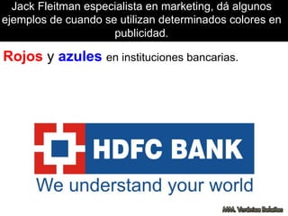 Jack Fleitman especialista en marketing, dá algunos
ejemplos de cuando se utilizan determinados colores en
publicidad.
Rojos y azules en instituciones bancarias.
 