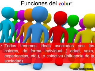 Funciones del color:
• Todos tenemos ideas asociadas con los
colores, de forma individual ( edad, sexo,
experiencias, etc.), o colectiva (influencia de la
sociedad)
 