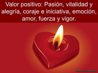 Valor positivo: Pasión, vitalidad y
alegría, coraje e iniciativa, emoción,
amor, fuerza y vigor.
 