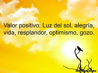 Valor positivo: Luz del sol, alegría,
vida, resplandor, optimismo, gozo.
 