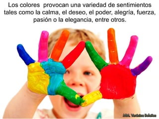 Los colores provocan una variedad de sentimientos
tales como la calma, el deseo, el poder, alegría, fuerza,
pasión o la elegancia, entre otros.
 