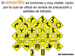 El amarillo es luminoso y muy visible, razón
por la cual se utiliza en avisos de precaución y
señales de tránsito.
 