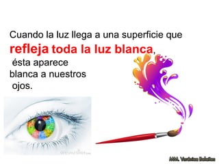 Cuando la luz llega a una superficie que
refleja toda la luz blanca,
ésta aparece
blanca a nuestros
ojos.
 