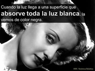 Cuando la luz llega a una superficie que
absorve toda la luz blanca, la
vemos de color negra.
 