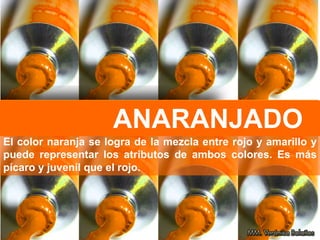 ANARANJADO
El color naranja se logra de la mezcla entre rojo y amarillo y
puede representar los atributos de ambos colores. Es más
pícaro y juvenil que el rojo.
 