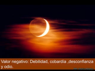 Valor negativo: Debilidad, cobardía ,desconfianza
y odio.
 