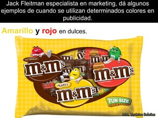Jack Fleitman especialista en marketing, dá algunos
ejemplos de cuando se utilizan determinados colores en
publicidad.
Amarillo y rojo en dulces.
 