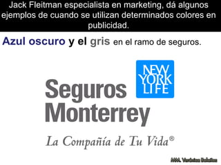 Jack Fleitman especialista en marketing, dá algunos
ejemplos de cuando se utilizan determinados colores en
publicidad.
Azul oscuro y el gris en el ramo de seguros.
 